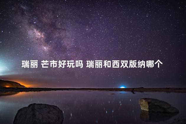 瑞丽 芒市好玩吗 瑞丽和西双版纳哪个好玩